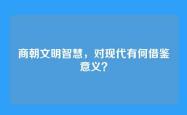 商朝文明智慧，对现代有何借鉴意义？