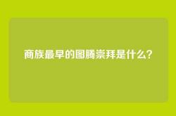 商族最早的图腾崇拜是什么？