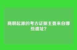 商朝起源的考古证据主要来自哪些遗址？
