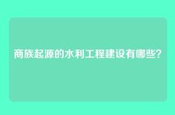 商族起源的水利工程建设有哪些？