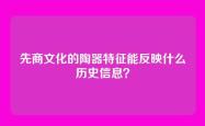 先商文化的陶器特征能反映什么历史信息？