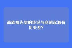 商族祖先契的传说与商朝起源有何关系？