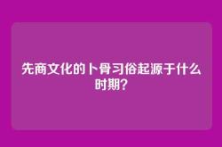 先商文化的卜骨习俗起源于什么时期？