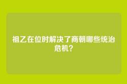 祖乙在位时解决了商朝哪些统治危机？