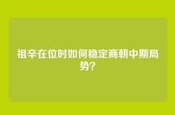 祖辛在位时如何稳定商朝中期局势？