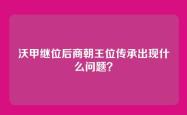 沃甲继位后商朝王位传承出现什么问题？