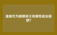 盘庚作为商朝帝王有哪些政治智慧？