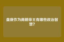 盘庚作为商朝帝王有哪些政治智慧？