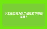 小乙在位时为武丁盛世打下哪些基础？