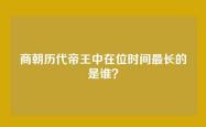 商朝历代帝王中在位时间最长的是谁？