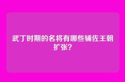 武丁时期的名将有哪些辅佐王朝扩张？
