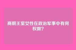 商朝王室女性在政治军事中有何权限？
