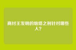 商纣王发明的炮烙之刑针对哪些人？