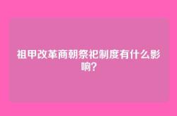祖甲改革商朝祭祀制度有什么影响？