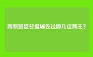 商朝贤臣甘盘辅佐过哪几位商王？