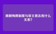 商朝殉葬制度与帝王意志有什么关系？