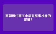 商朝历代商王中最有军事才能的是谁？
