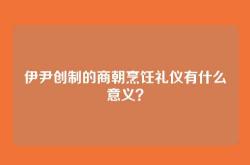 伊尹创制的商朝烹饪礼仪有什么意义？