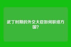 武丁时期的外交大臣如何联络方国？