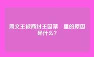 周文王被商纣王囚禁羑里的原因是什么？
