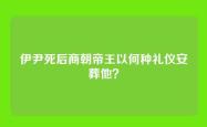 伊尹死后商朝帝王以何种礼仪安葬他？