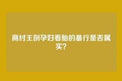 商纣王剖孕妇看胎的暴行是否属实？
