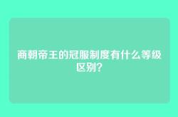 商朝帝王的冠服制度有什么等级区别？