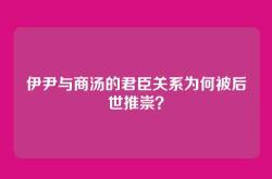 伊尹与商汤的君臣关系为何被后世推崇？