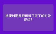 祖庚时期是否延续了武丁的对外征伐？