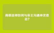 商朝巫师如何与帝王沟通神灵意志？