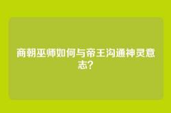 商朝巫师如何与帝王沟通神灵意志？