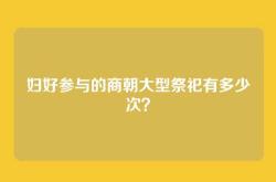 妇好参与的商朝大型祭祀有多少次？