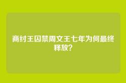 商纣王囚禁周文王七年为何最终释放？