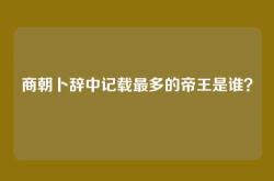 商朝卜辞中记载最多的帝王是谁？