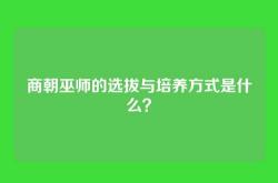 商朝巫师的选拔与培养方式是什么？