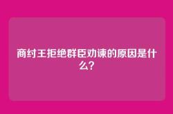 商纣王拒绝群臣劝谏的原因是什么？