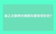 祖乙迁都邢对商朝发展有何好处？