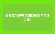 殷都作为商朝后期都城沿用了多少年？