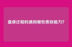 盘庚迁殷时遇到哪些贵族阻力？