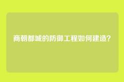 商朝都城的防御工程如何建造？