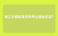 祖乙迁都庇是否有考古遗址佐证？