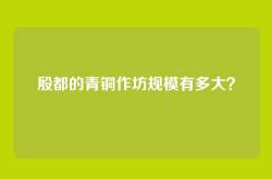 殷都的青铜作坊规模有多大？