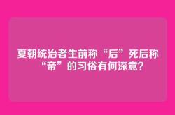 夏朝统治者生前称“后”死后称“帝”的习俗有何深意？