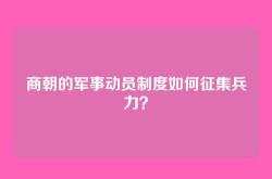 商朝的军事动员制度如何征集兵力？