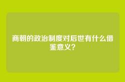 商朝的政治制度对后世有什么借鉴意义？