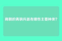 商朝的青铜兵器有哪些主要种类？
