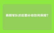 商朝军队的后勤补给如何保障？