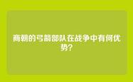 商朝的弓箭部队在战争中有何优势？