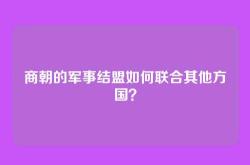 商朝的军事结盟如何联合其他方国？
