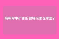 商朝军事扩张的疆域极限在哪里？